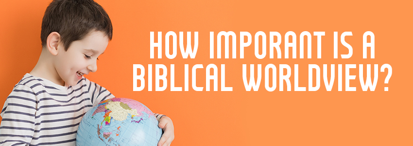 How Important Is a Biblical Worldview? 